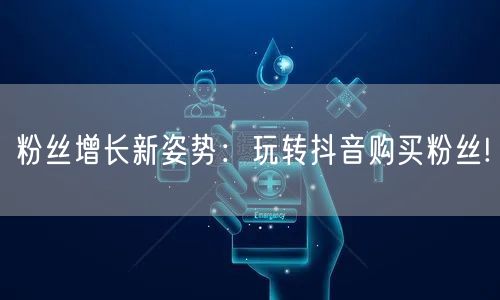 粉丝增长新姿势：玩转抖音购买粉丝!