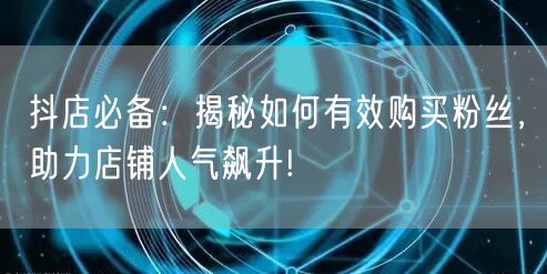 抖店必备：揭秘如何有效购买粉丝，助力店铺人气飙升!