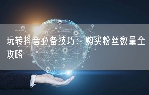玩转抖音必备技巧：购买粉丝数量全攻略