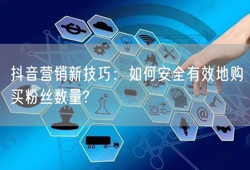 抖音营销新技巧：如何安全有效地购买粉丝数量?