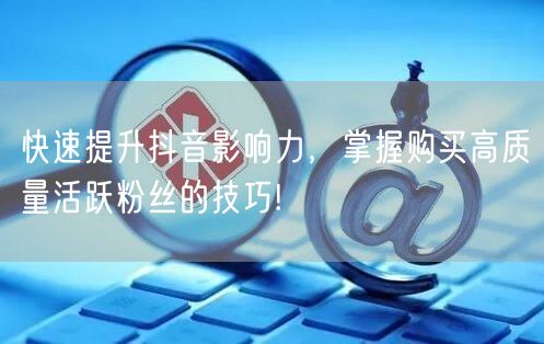 快速提升抖音影响力，掌握购买高质量活跃粉丝的技巧!