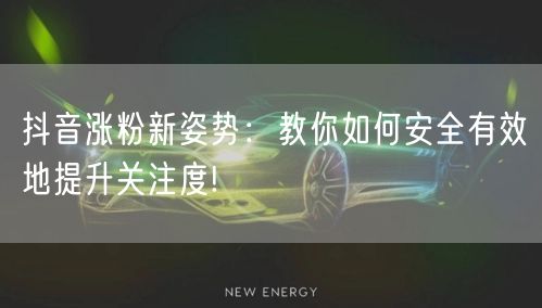 抖音涨粉新姿势：教你如何安全有效地提升关注度!
