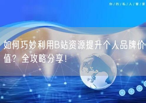 如何巧妙利用B站资源提升个人品牌价值？全攻略分享！