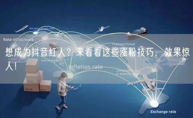 想成为抖音红人？来看看这些涨粉技巧，效果惊人！
