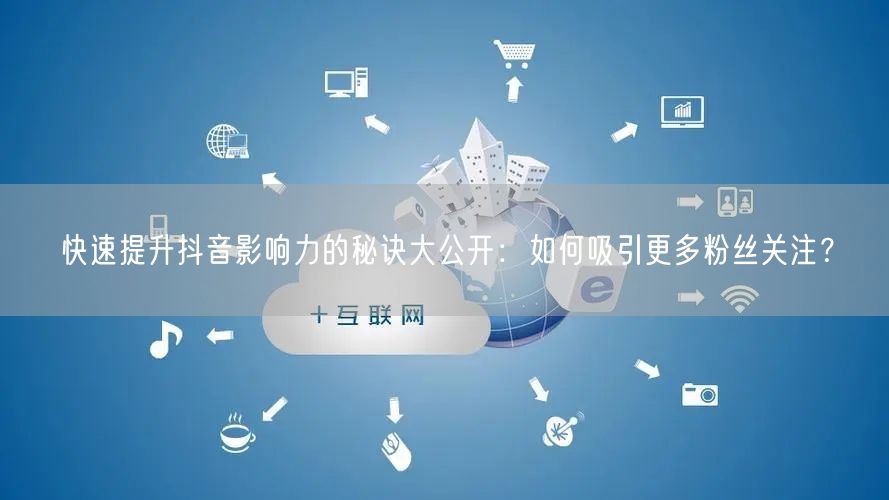 快速提升抖音影响力的秘诀大公开：如何吸引更多粉丝关注？