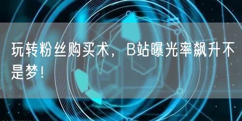 玩转粉丝购买术，B站曝光率飙升不是梦！