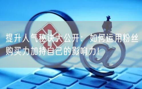 提升人气秘诀大公开：如何运用粉丝购买力加持自己的影响力！