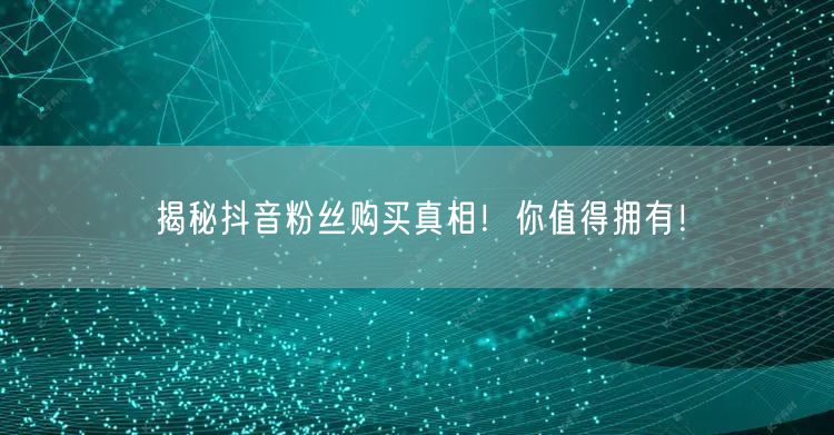 揭秘抖音粉丝购买真相！你值得拥有！