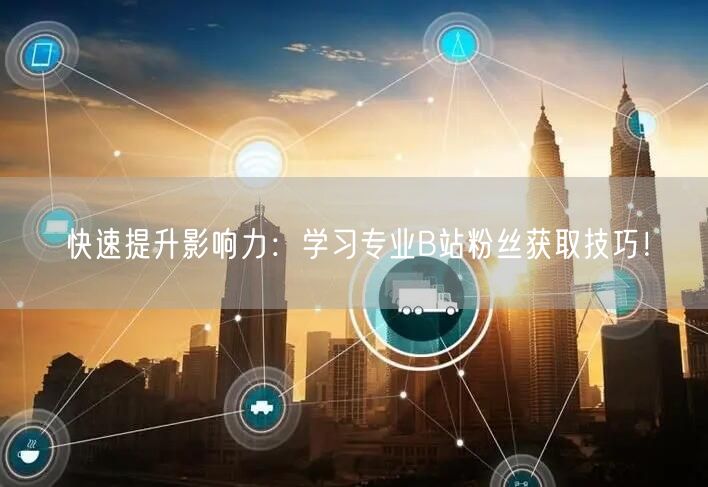 快速提升影响力：学习专业B站粉丝获取技巧！