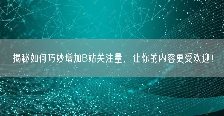 揭秘如何巧妙增加B站关注量，让你的内容更受欢迎！