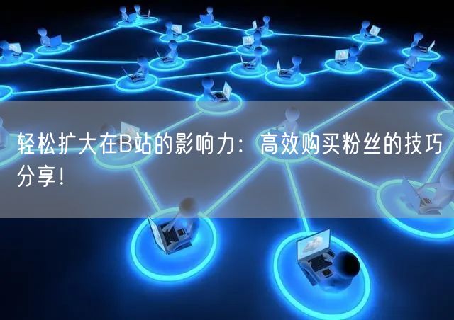 轻松扩大在B站的影响力：高效购买粉丝的技巧分享！