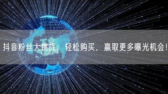 抖音粉丝大挑战：轻松购买，赢取更多曝光机会！