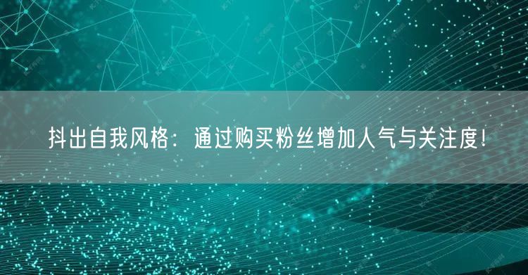 抖出自我风格：通过购买粉丝增加人气与关注度！
