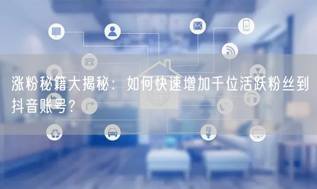 涨粉秘籍大揭秘：如何快速增加千位活跃粉丝到抖音账号？