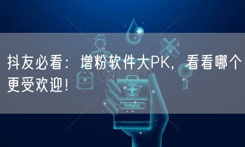 抖友必看：增粉软件大PK，看看哪个更受欢迎！