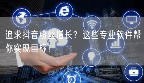 追求抖音粉丝增长？这些专业软件帮你实现目标！