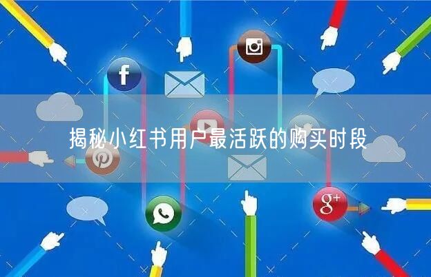 揭秘小红书用户最活跃的购买时段