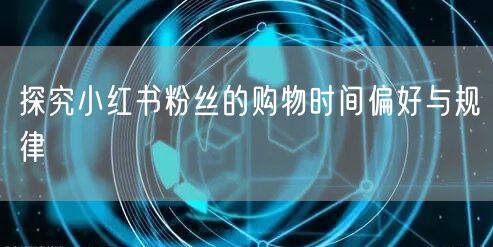 探究小红书粉丝的购物时间偏好与规律
