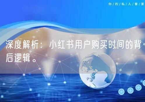 深度解析：小红书用户购买时间的背后逻辑。