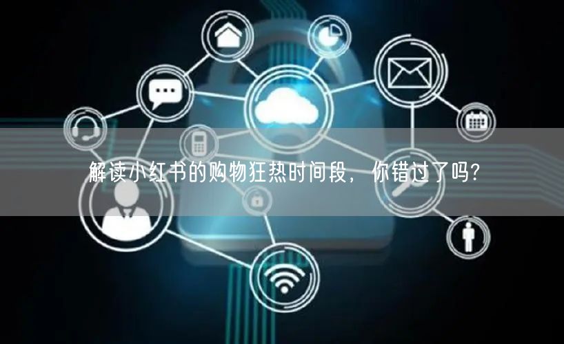 解读小红书的购物狂热时间段，你错过了吗?