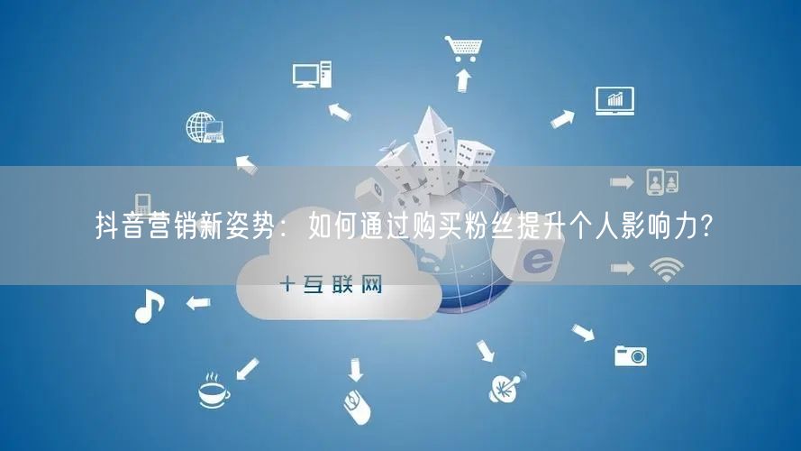 抖音营销新姿势：如何通过购买粉丝提升个人影响力？
