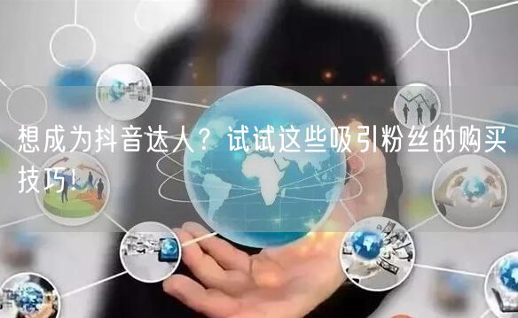 想成为抖音达人？试试这些吸引粉丝的购买技巧！