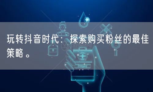 玩转抖音时代：探索购买粉丝的最佳策略。