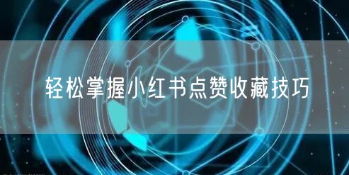 轻松掌握小红书点赞收藏技巧