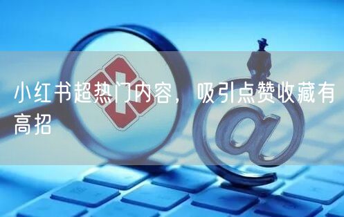 小红书超热门内容，吸引点赞收藏有高招