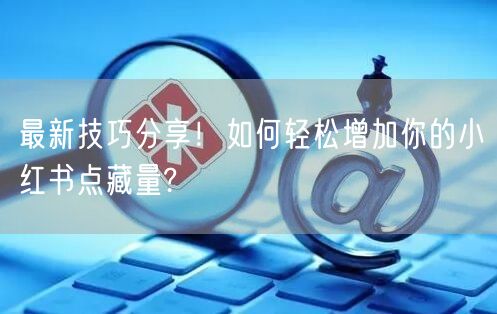 最新技巧分享！如何轻松增加你的小红书点藏量?