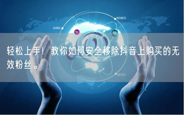 轻松上手！教你如何安全移除抖音上购买的无效粉丝。