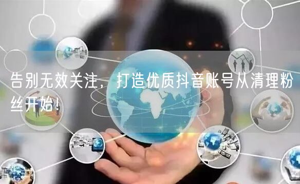 告别无效关注，打造优质抖音账号从清理粉丝开始！