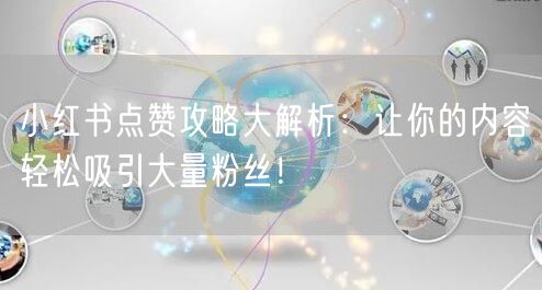 小红书点赞攻略大解析：让你的内容轻松吸引大量粉丝！