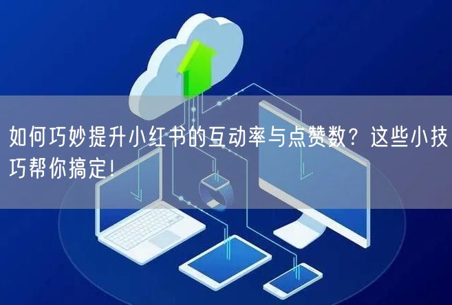 如何巧妙提升小红书的互动率与点赞数？这些小技巧帮你搞定！