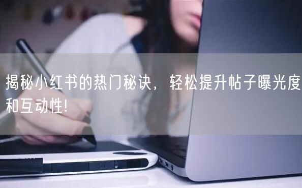 揭秘小红书的热门秘诀，轻松提升帖子曝光度和互动性!