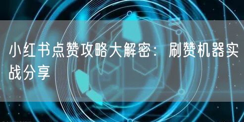 小红书点赞攻略大解密：刷赞机器实战分享