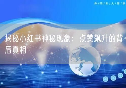 揭秘小红书神秘现象：点赞飙升的背后真相