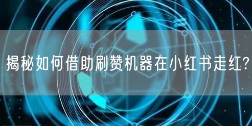 揭秘如何借助刷赞机器在小红书走红?