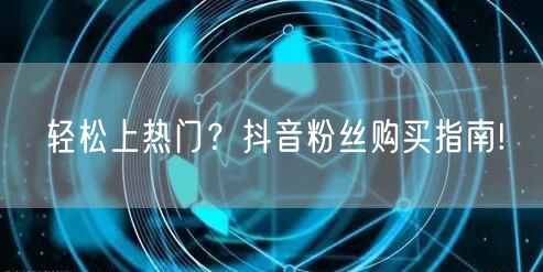 轻松上热门？抖音粉丝购买指南!