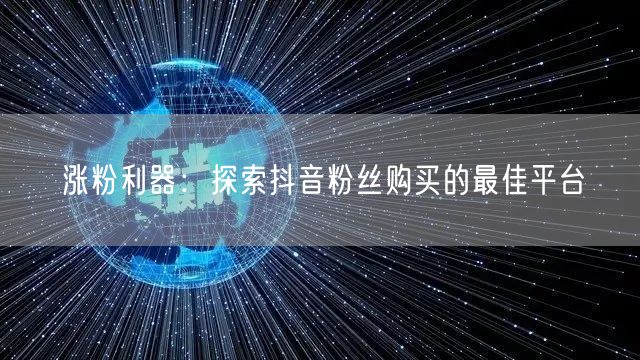 涨粉利器：探索抖音粉丝购买的最佳平台