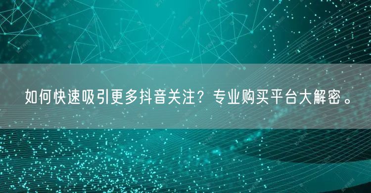 如何快速吸引更多抖音关注？专业购买平台大解密。