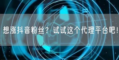 想涨抖音粉丝？试试这个代理平台吧！