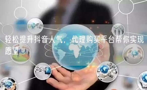 轻松提升抖音人气，代理购买平台帮你实现愿望