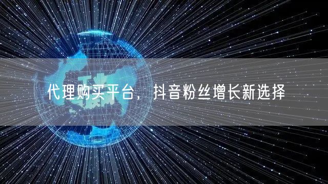 代理购买平台，抖音粉丝增长新选择