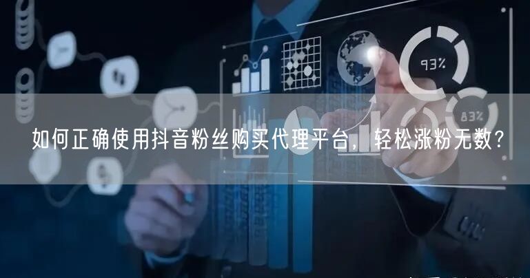 如何正确使用抖音粉丝购买代理平台，轻松涨粉无数？