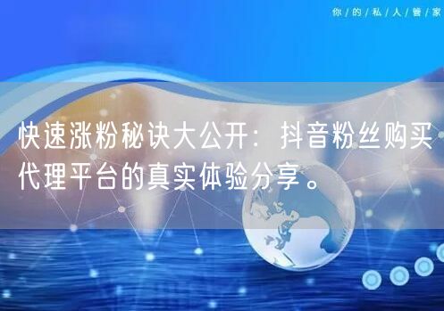 快速涨粉秘诀大公开：抖音粉丝购买代理平台的真实体验分享。