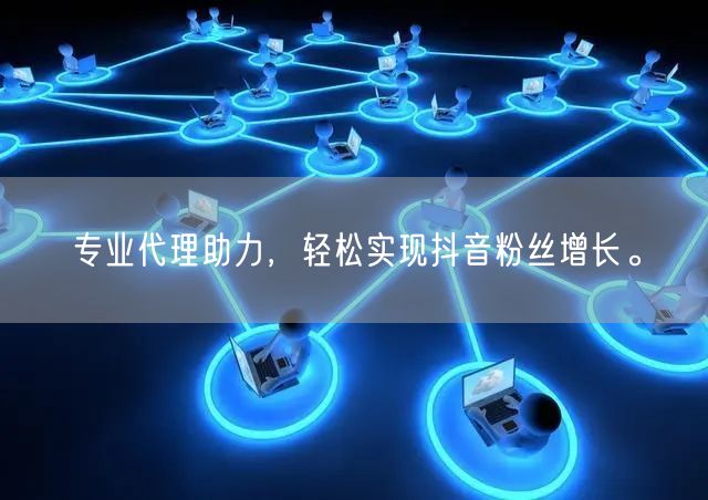 专业代理助力，轻松实现抖音粉丝增长。