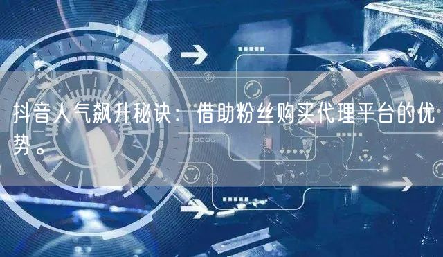 抖音人气飙升秘诀：借助粉丝购买代理平台的优势。