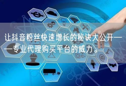 让抖音粉丝快速增长的秘诀大公开——专业代理购买平台的威力。