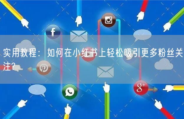实用教程：如何在小红书上轻松吸引更多粉丝关注?